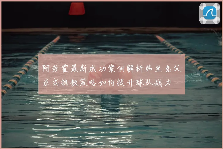 阿劳霍最新成功案例解析弗里克父亲式执教策略如何提升球队战力