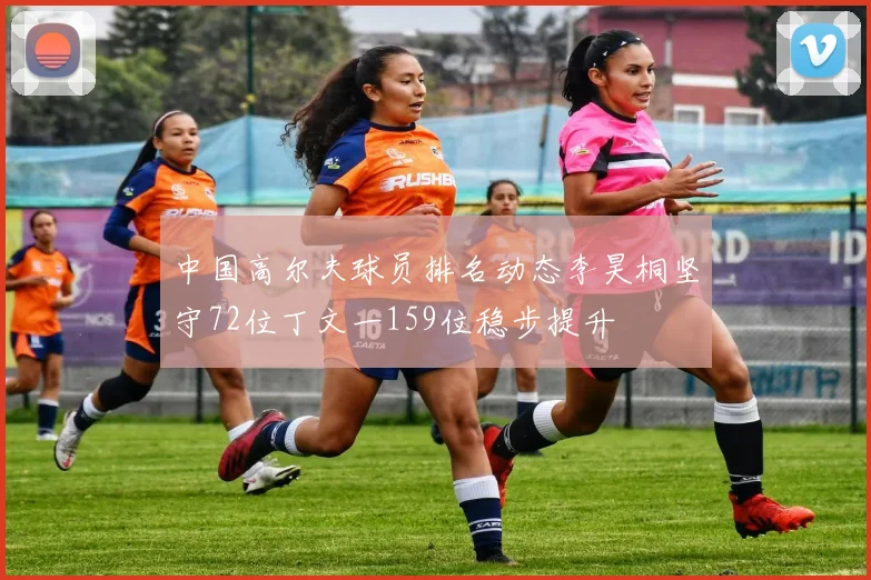 中国高尔夫球员排名动态李昊桐坚守72位丁文一159位稳步提升