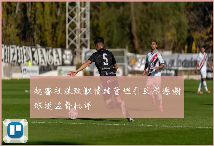 赵睿社媒致歉情绪管理引反思感谢球迷监督批评