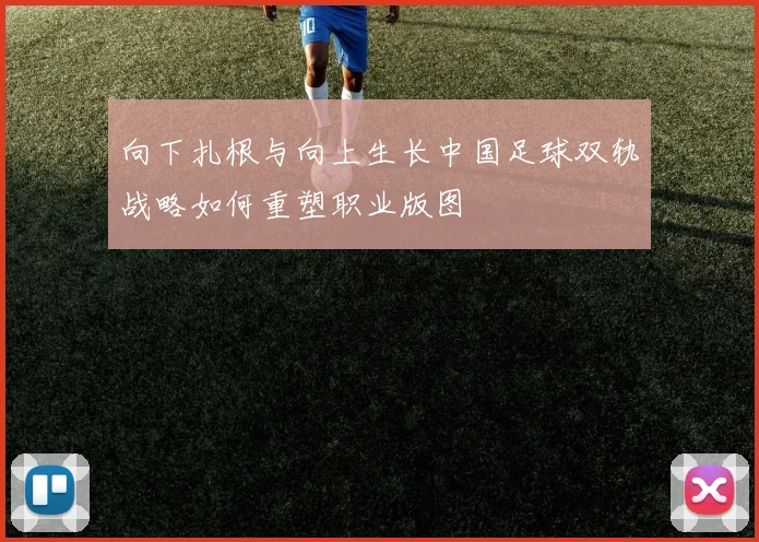 向下扎根与向上生长中国足球双轨战略如何重塑职业版图