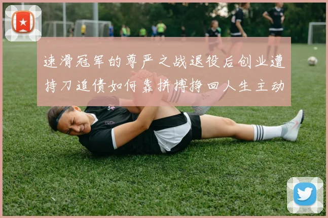 速滑冠军的尊严之战退役后创业遭持刀追债如何靠拼搏挣回人生主动权