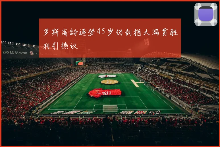 罗斯高龄逐梦45岁仍剑指大满贯胜利引热议