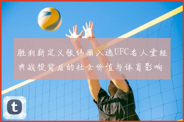 胜利新定义张伟丽入选UFC名人堂经典战役背后的社会价值与体育影响