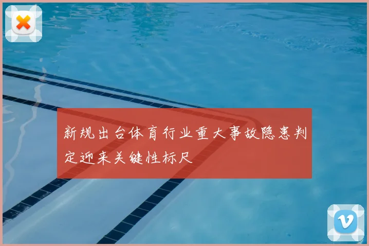 新规出台体育行业重大事故隐患判定迎来关键性标尺