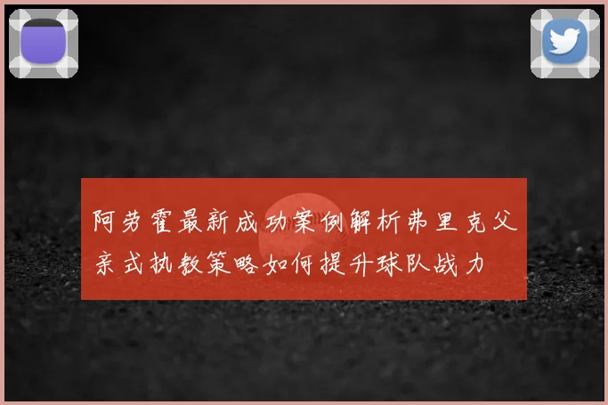 阿劳霍最新成功案例解析弗里克父亲式执教策略如何提升球队战力