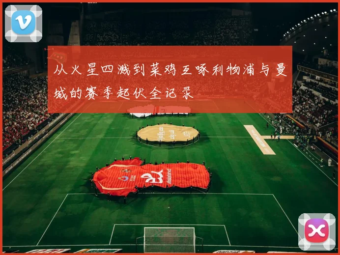 从火星四溅到菜鸡互啄利物浦与曼城的赛季起伏全记录