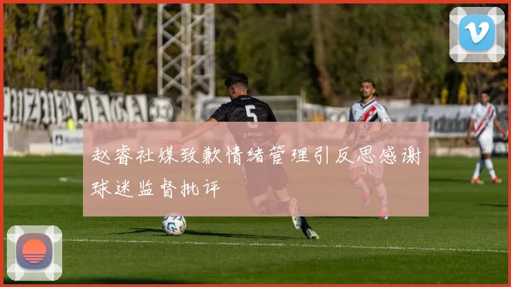 赵睿社媒致歉情绪管理引反思感谢球迷监督批评
