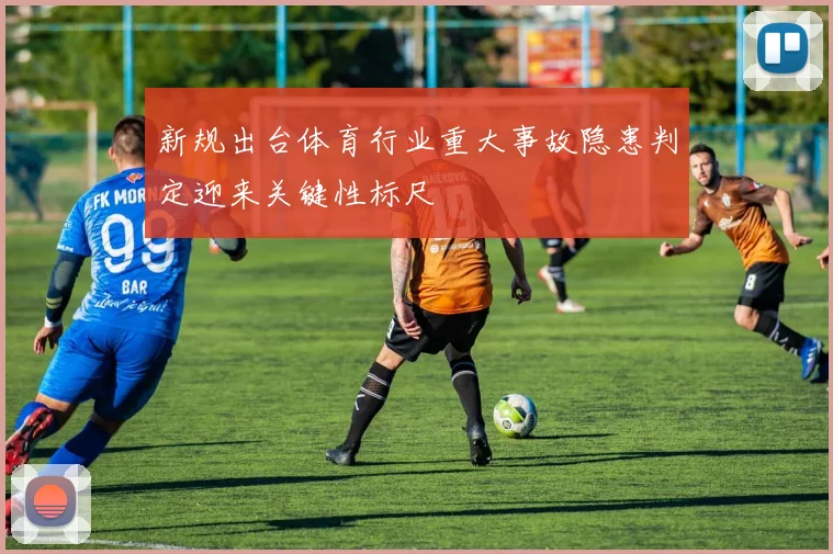 新规出台体育行业重大事故隐患判定迎来关键性标尺